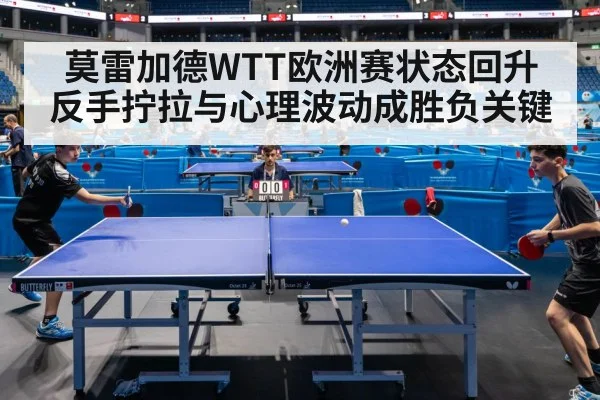 莫雷加德WTT欧洲赛状态回升 反手拧拉与心理波动成胜负关键