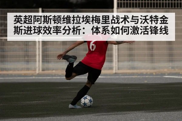 英超阿斯顿维拉埃梅里战术与沃特金斯进球效率分析：体系如何激活锋线