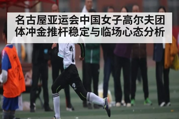 名古屋亚运会中国女子高尔夫团体冲金推杆稳定与临场心态分析