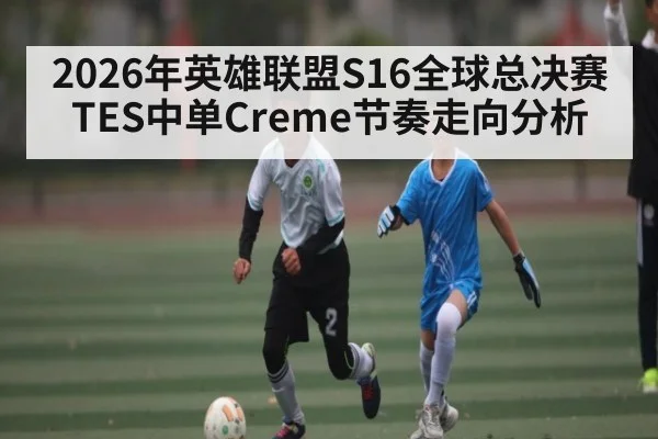 2026年英雄联盟S16全球总决赛TES中单Creme节奏走向分析