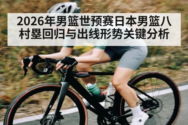 2026年男篮世预赛日本男篮八村塁回归与出线形势关键分析